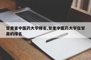 甘肃省中医药大学排名,甘肃中医药大学在甘肃的排名
