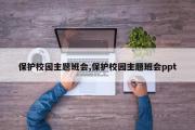 保护校园主题班会,保护校园主题班会ppt