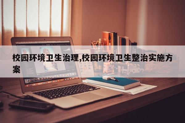 校园环境卫生治理,校园环境卫生整治实施方案