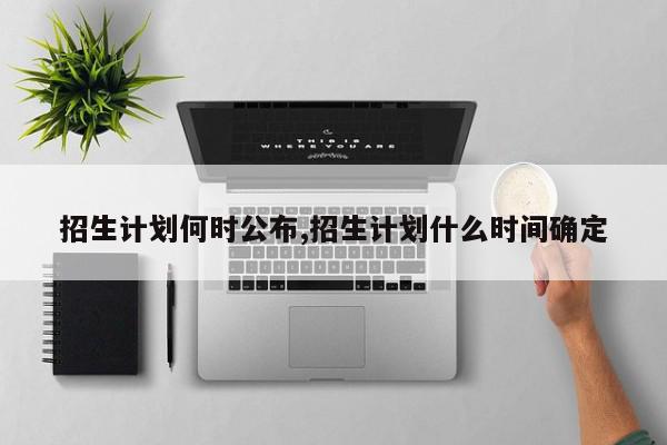 招生计划何时公布,招生计划什么时间确定