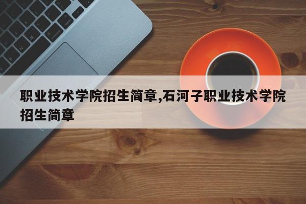 职业技术学院招生简章,石河子职业技术学院招生简章
